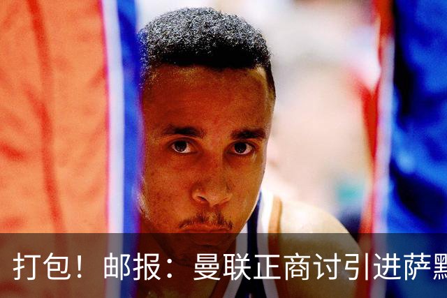 打包！邮报：曼联正商讨引进萨默维尔和M费，西汉姆联要价1.4亿镑